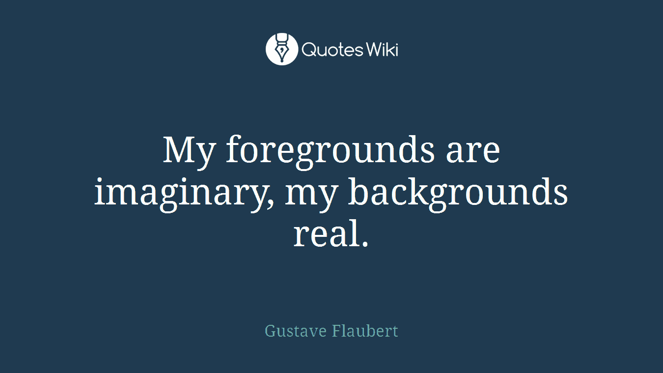 My foregrounds are imaginary, my backgrounds real.