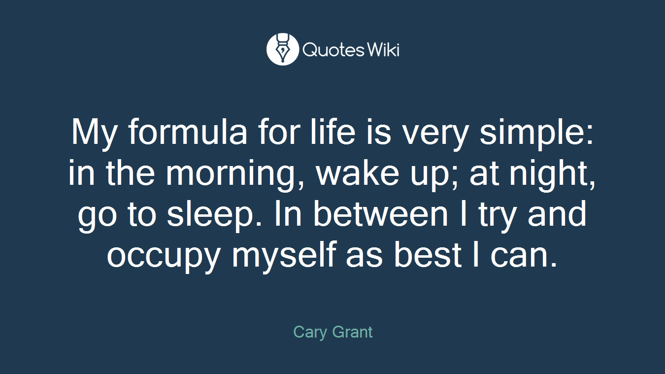 My formula for life is very simple: in the morning, wake up; at night, go to sleep. In between I try and occupy myself as best I can.