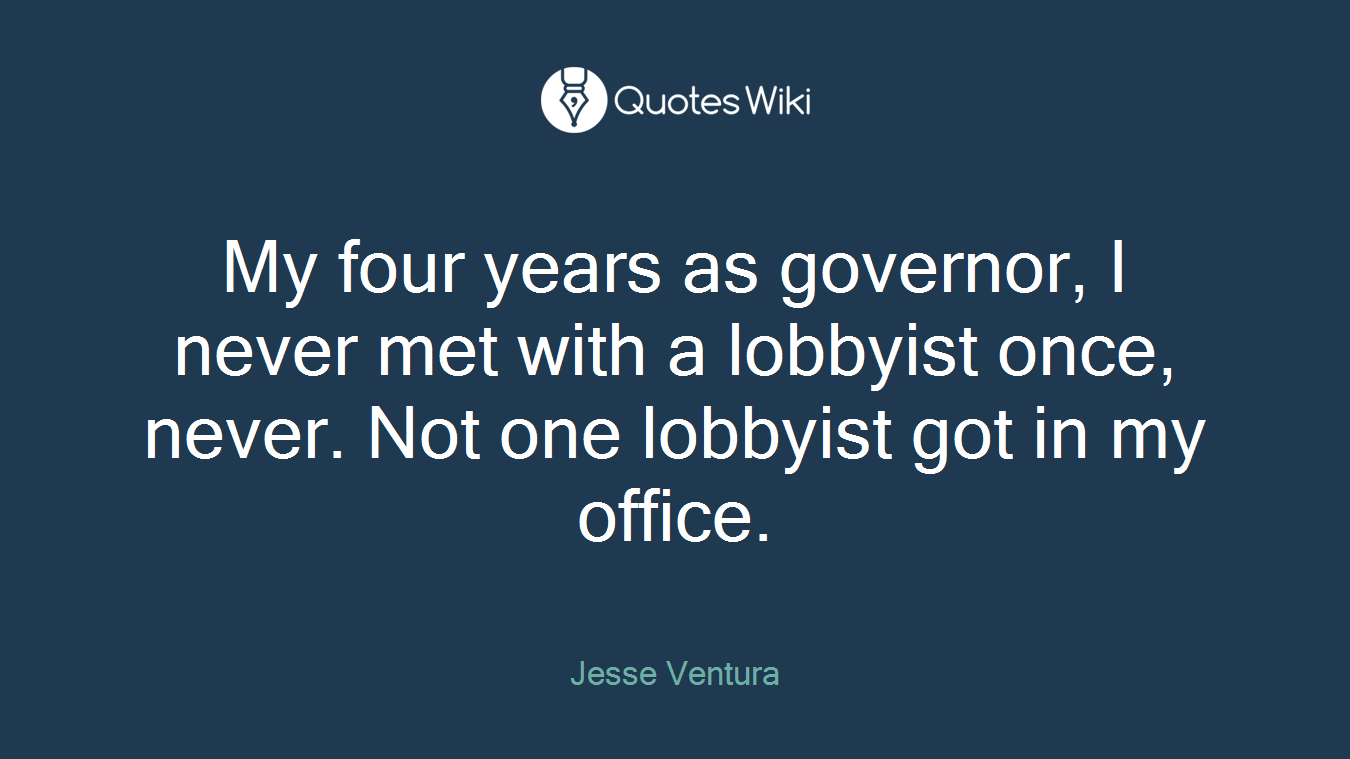 My four years as governor, I never met with a lobbyist once, never. Not one lobbyist got in my office.