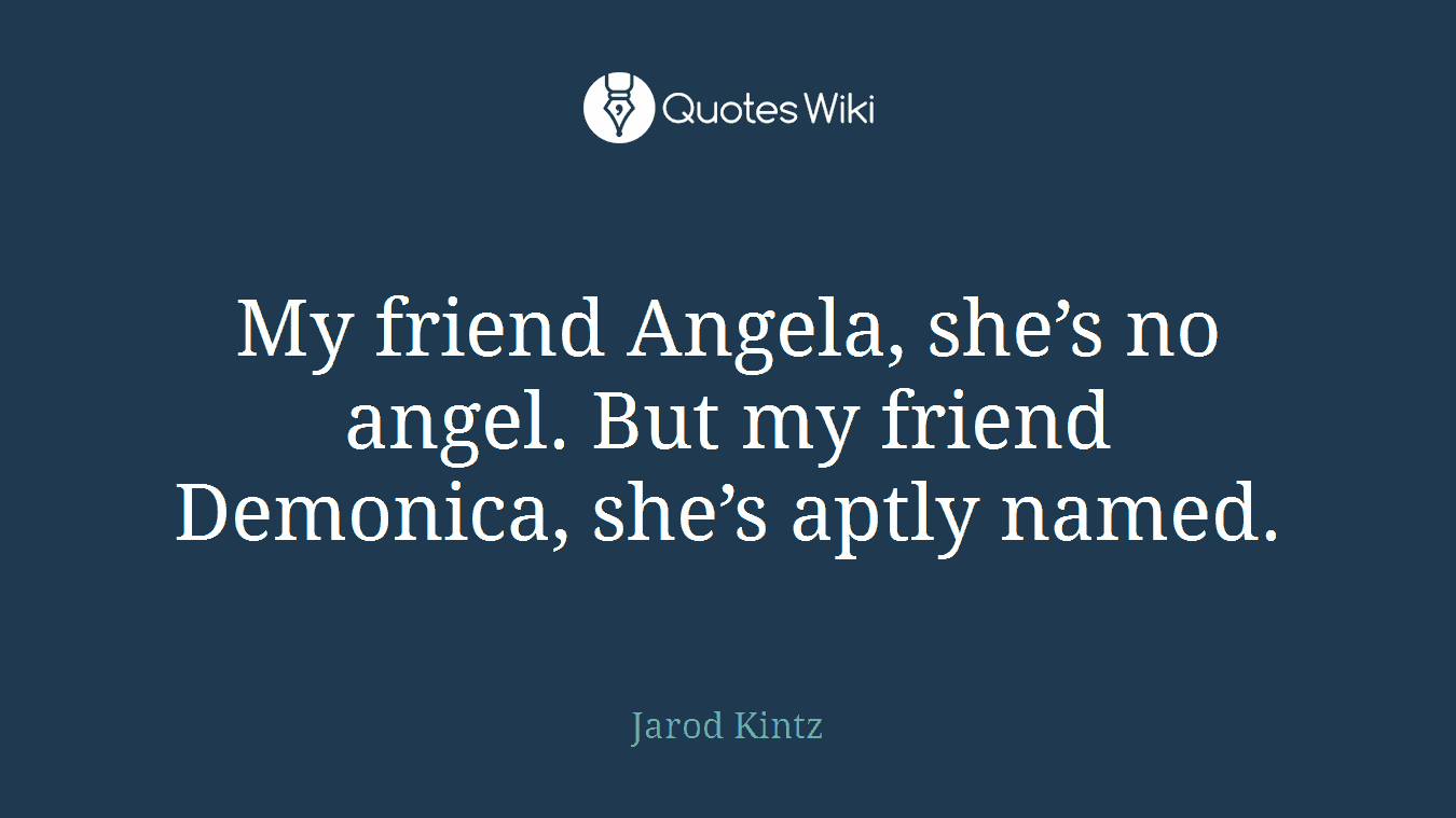 My friend Angela, she’s no angel. But my friend Demonica, she’s aptly named.