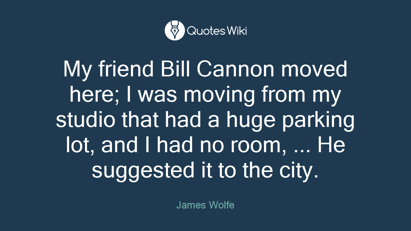My friend Bill Cannon moved here; I was moving from my studio that had a huge parking lot, and I had no room, ... He suggested it to the city.