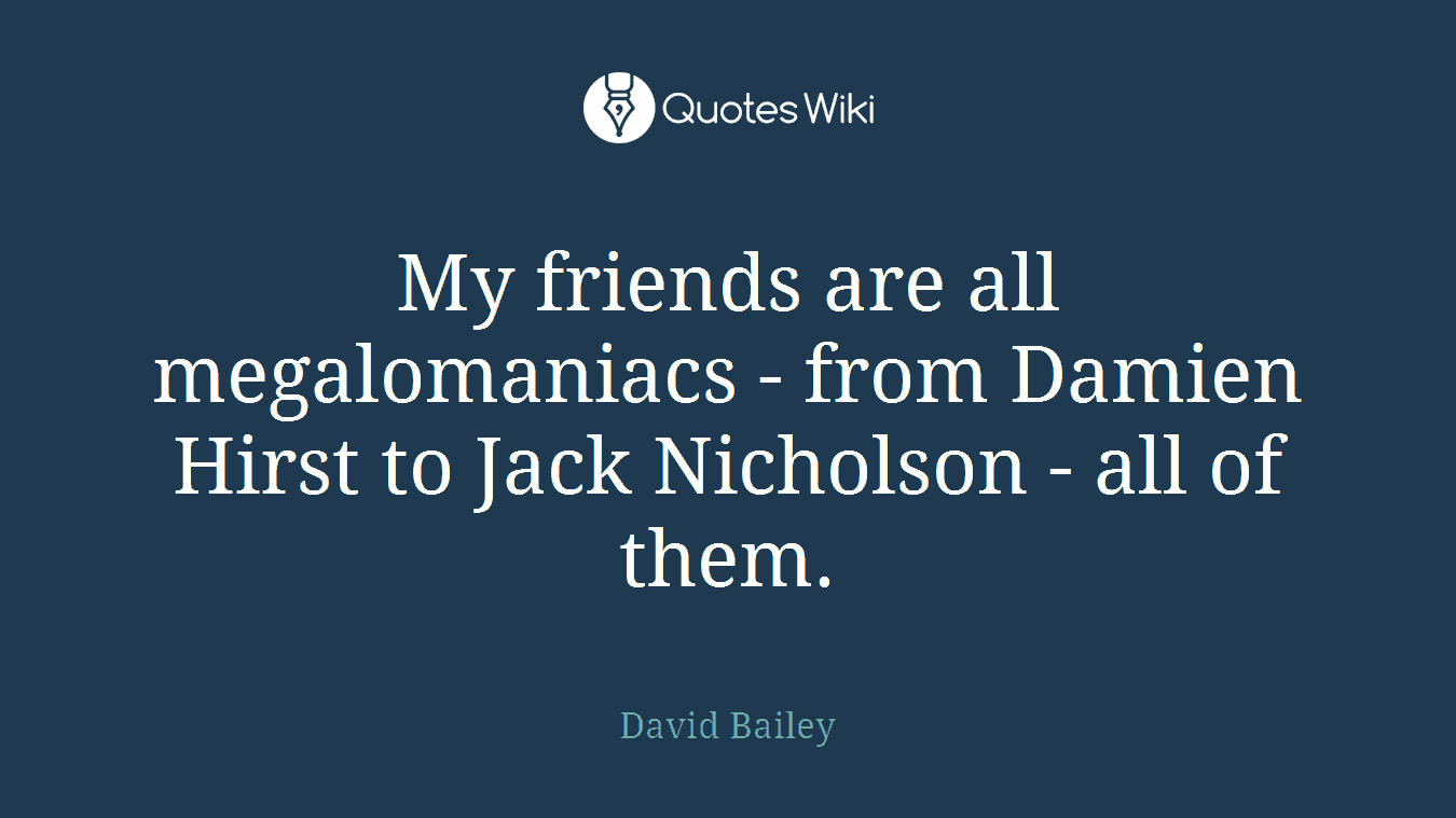 My friends are all megalomaniacs - from Damien Hirst to Jack Nicholson - all of them.