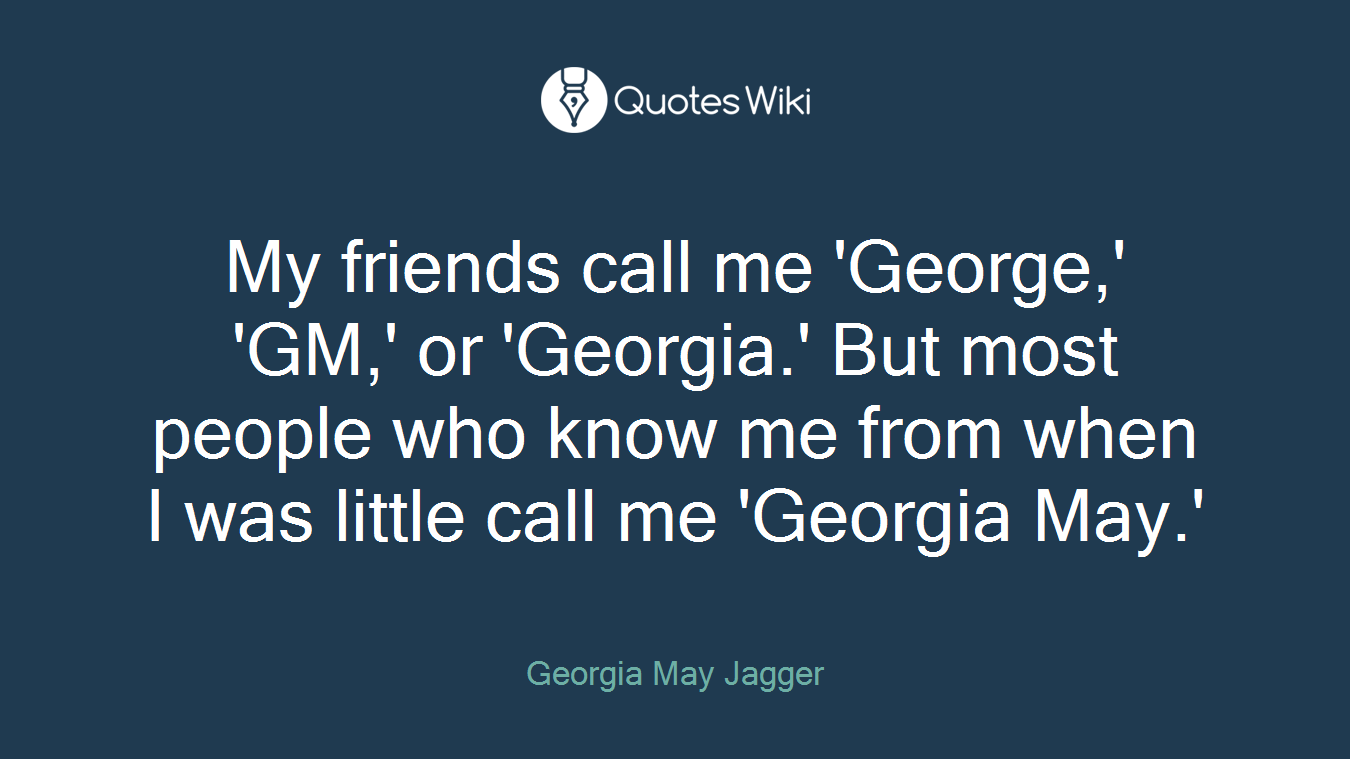 My friends call me 'George,' 'GM,' or 'Georgia.' But most people who know me from when I was little call me 'Georgia May.'
