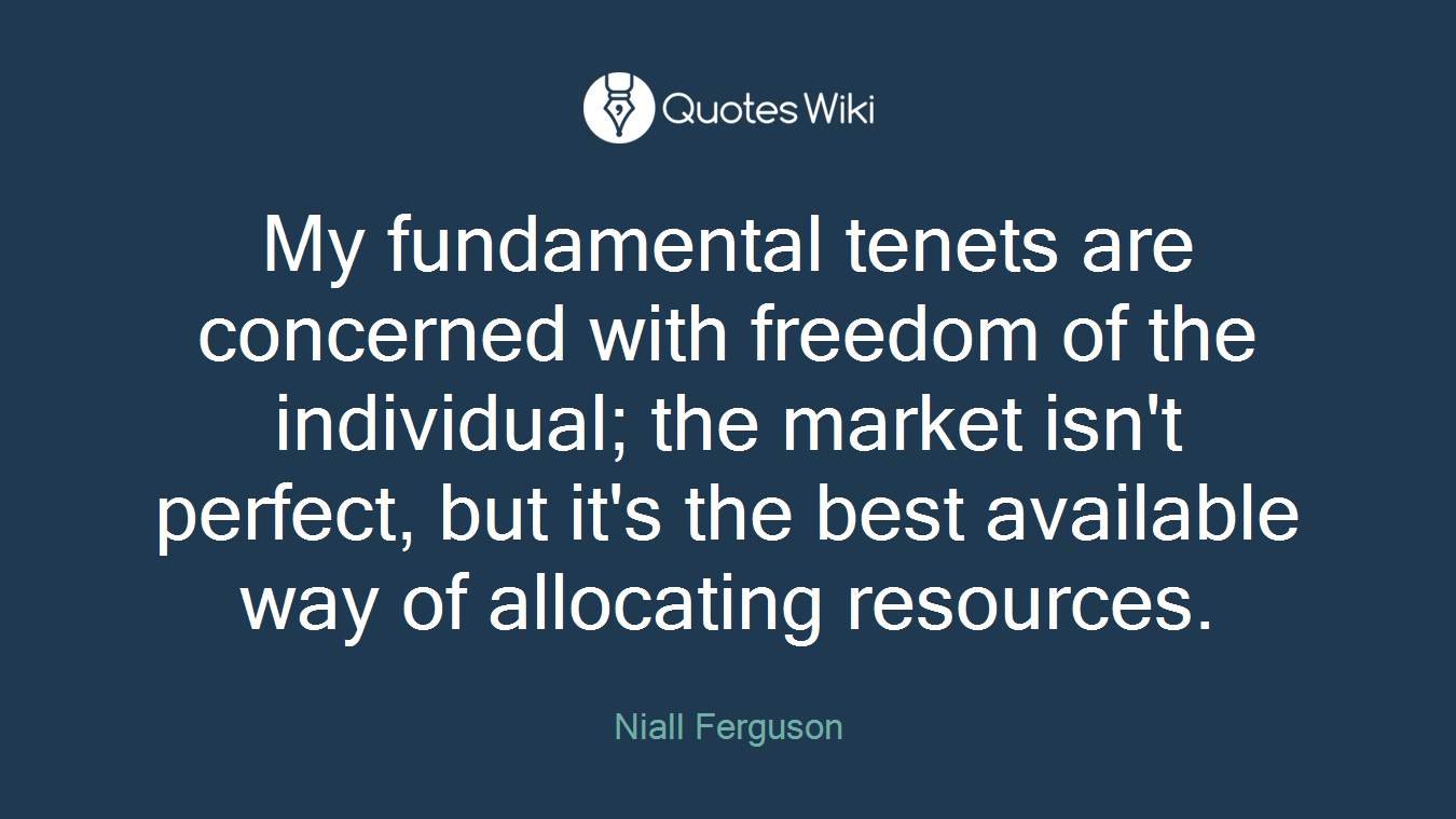 My fundamental tenets are concerned with freedom of the individual; the market isn't perfect, but it's the best available way of allocating resources.
