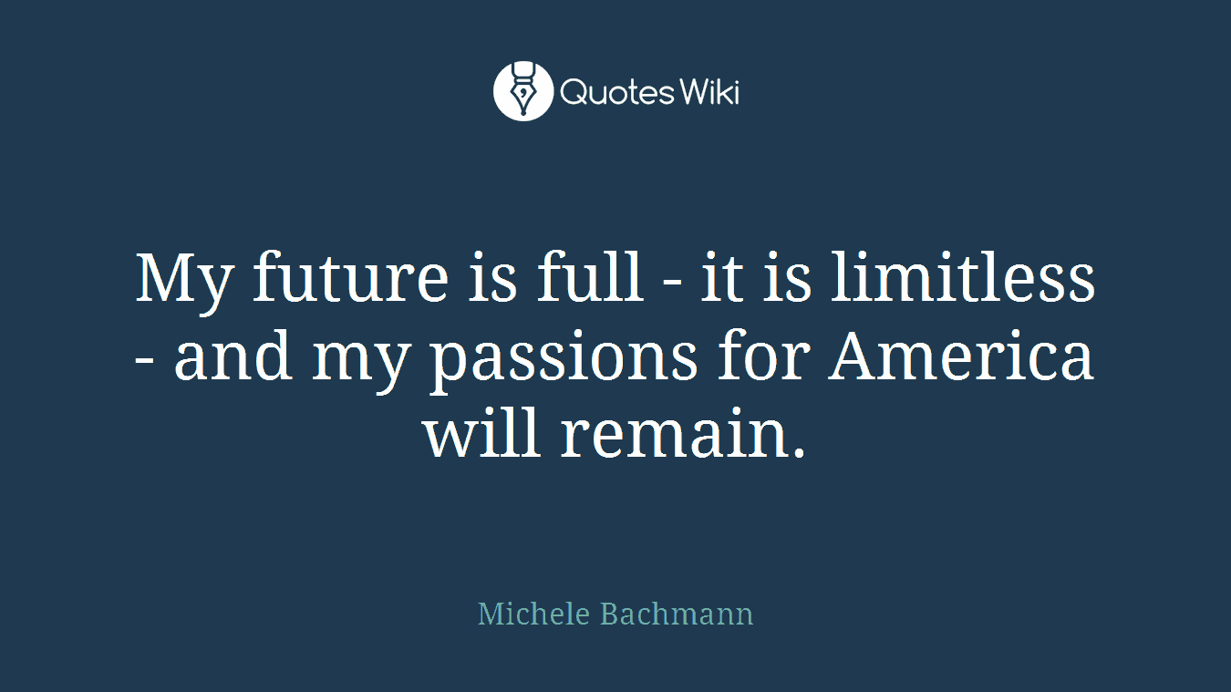 My future is full - it is limitless - and my passions for America will remain.