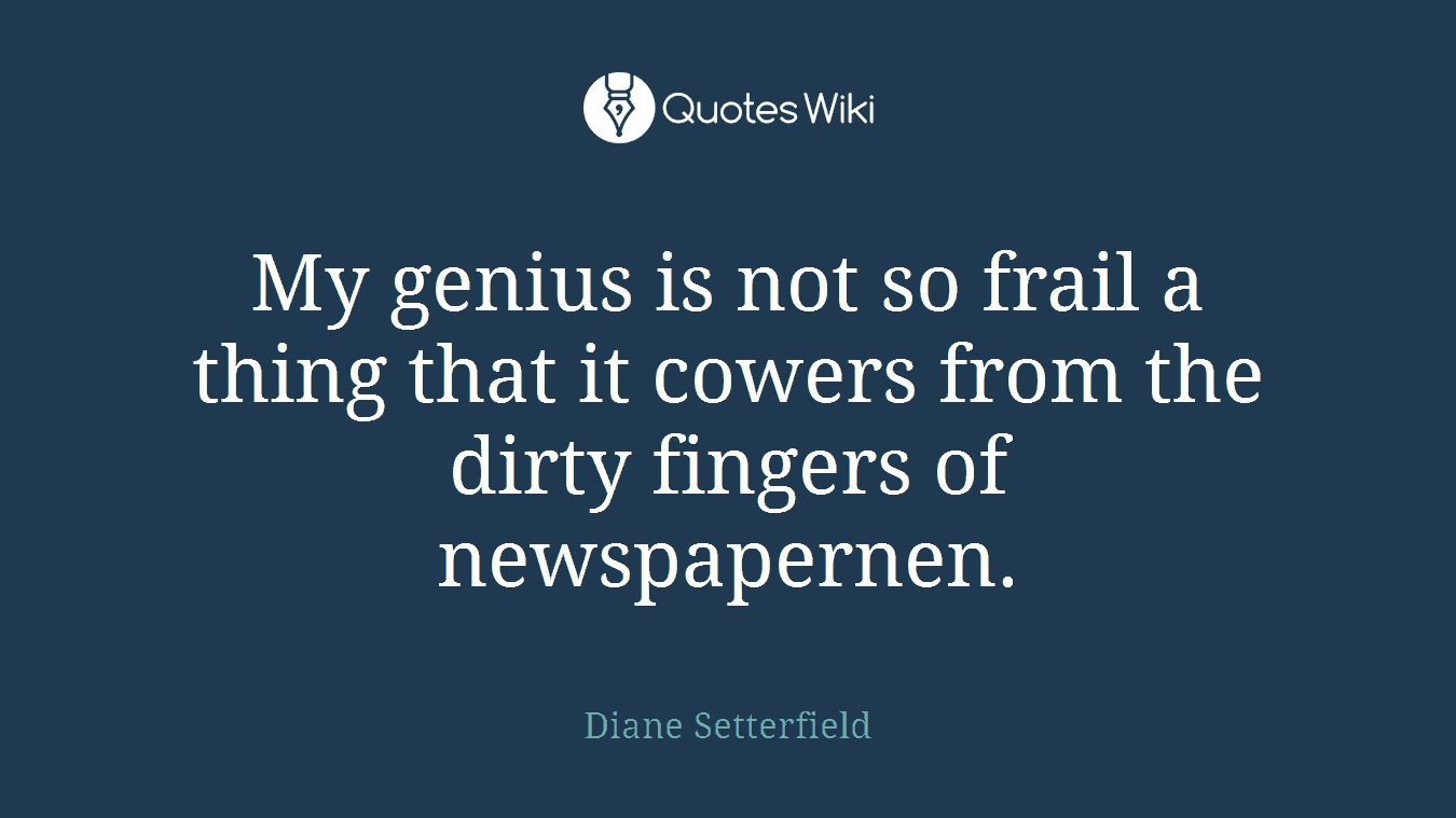 My genius is not so frail a thing that it cowers from the dirty fingers of newspapernen.