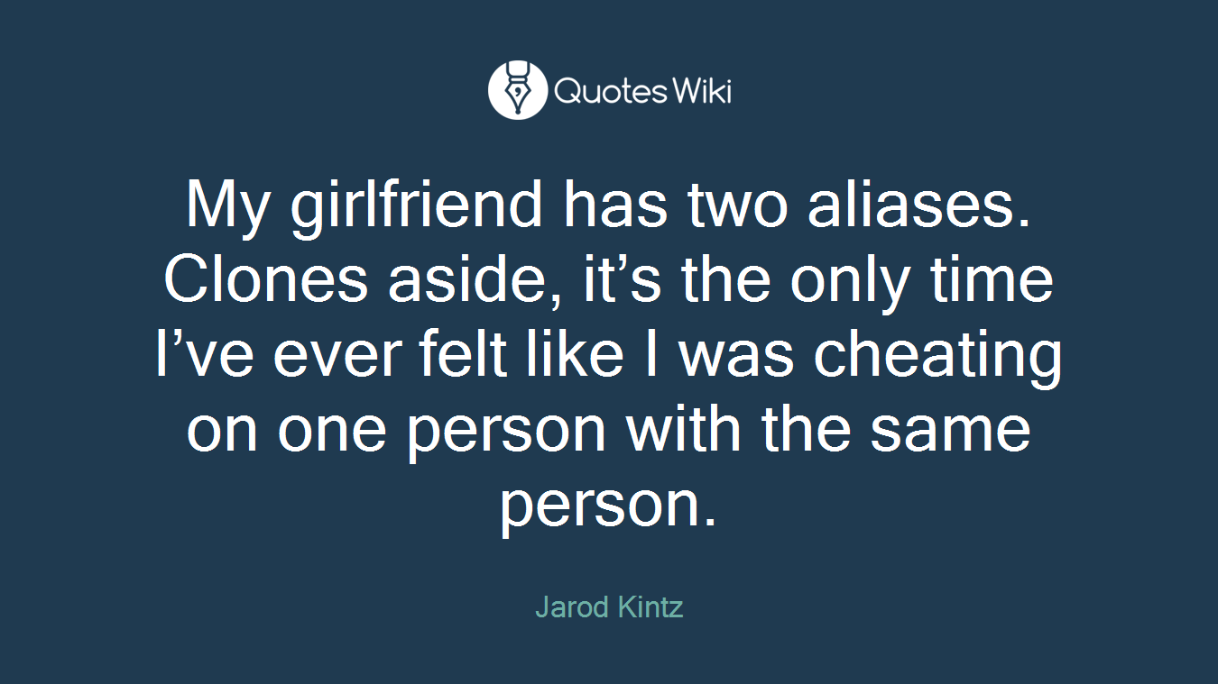 My girlfriend has two aliases. Clones aside, it’s the only time I’ve ever felt like I was cheating on one person with the same person.