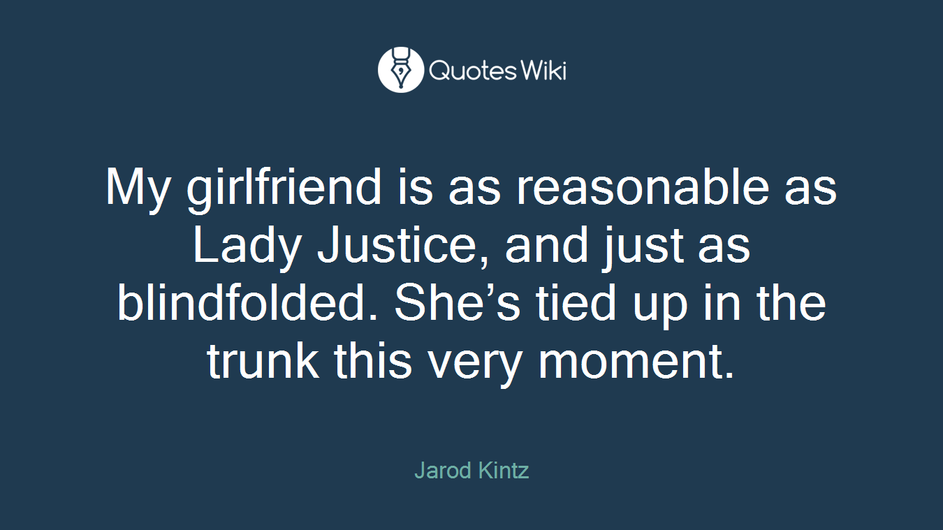 My girlfriend is as reasonable as Lady Justice, and just as blindfolded. She’s tied up in the trunk this very moment.