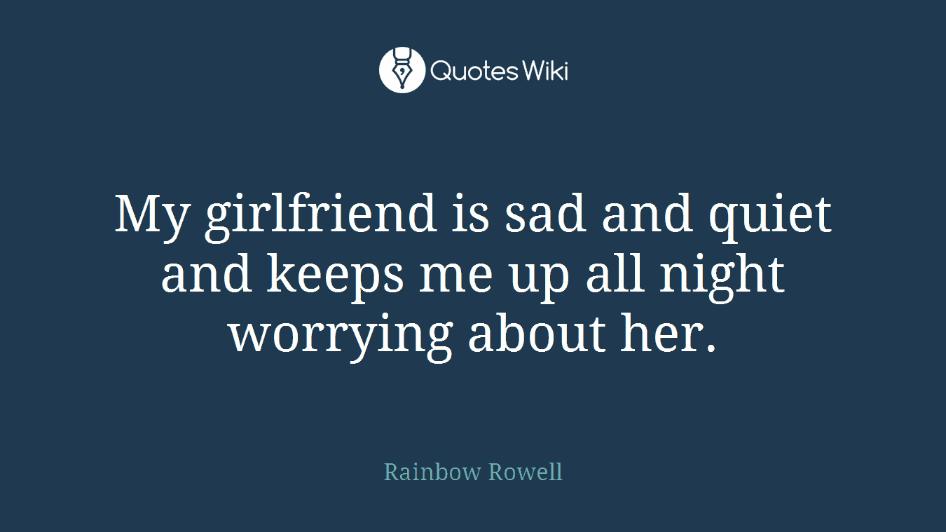 My girlfriend is sad and quiet and keeps me up all night worrying about her.