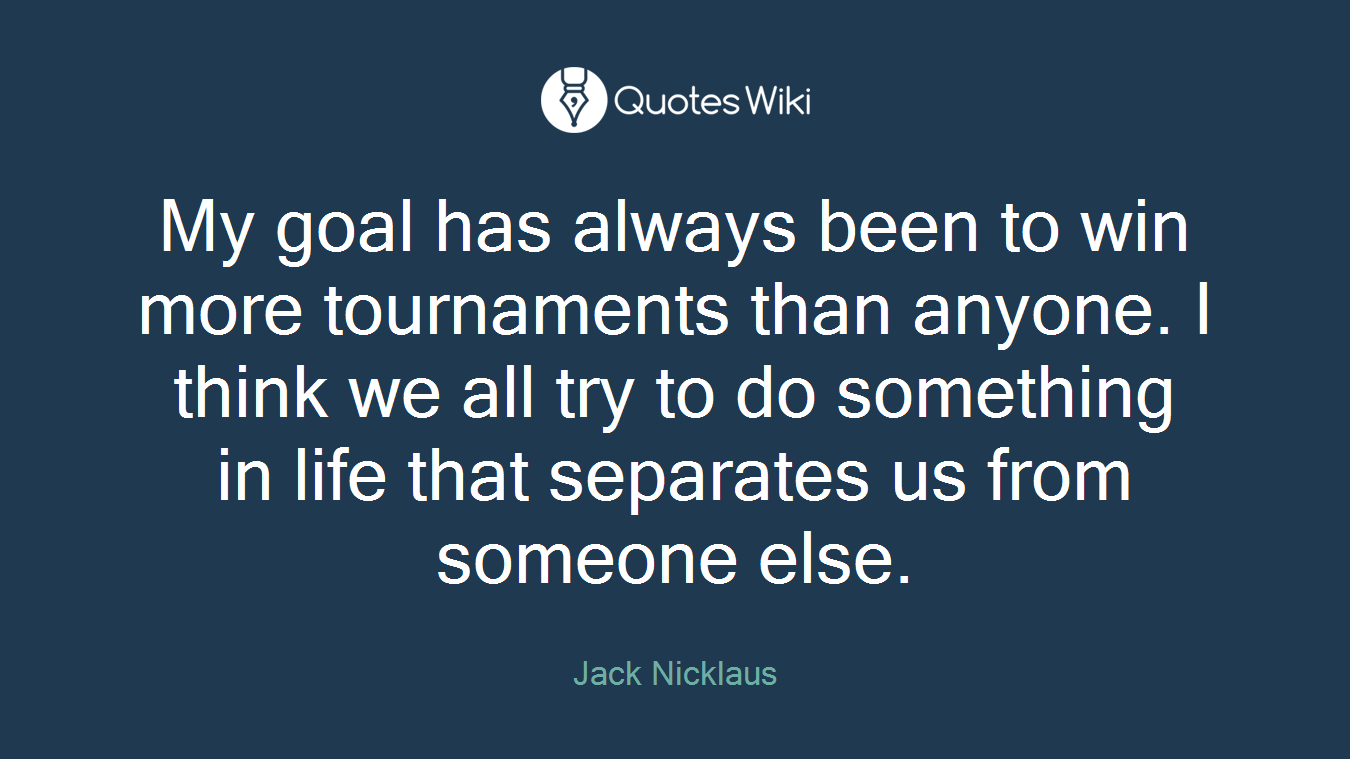 My goal has always been to win more tournaments than anyone. I think we all try to do something in life that separates us from someone else.