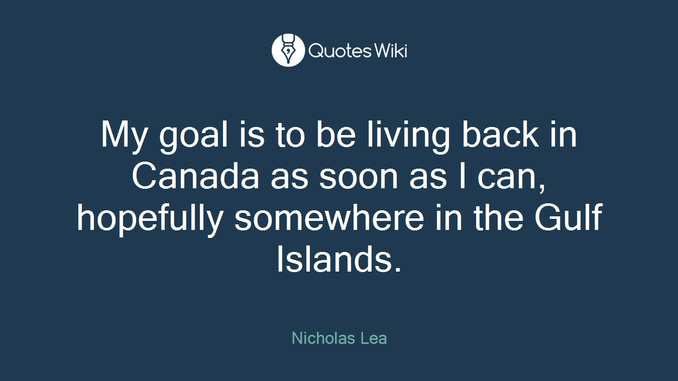 My goal is to be living back in Canada as soon as I can, hopefully somewhere in the Gulf Islands.