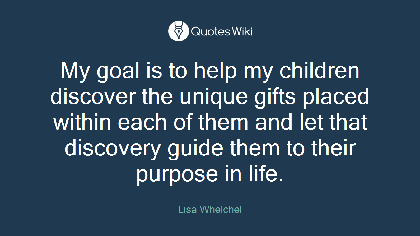 My goal is to help my children discover the unique gifts placed within each of them and let that discovery guide them to their purpose in life.
