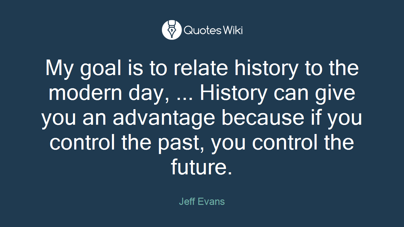 My goal is to relate history to the modern day, ... History can give you an advantage because if you control the past, you control the future.