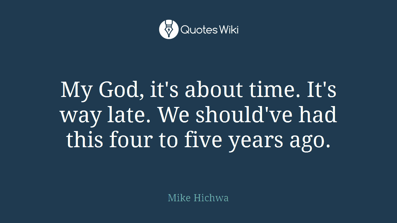 My God, it's about time. It's way late. We should've had this four to five years ago.