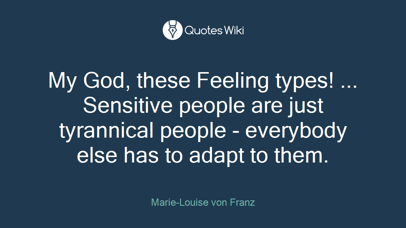 My God, these Feeling types! ... Sensitive people are just tyrannical people - everybody else has to adapt to them.