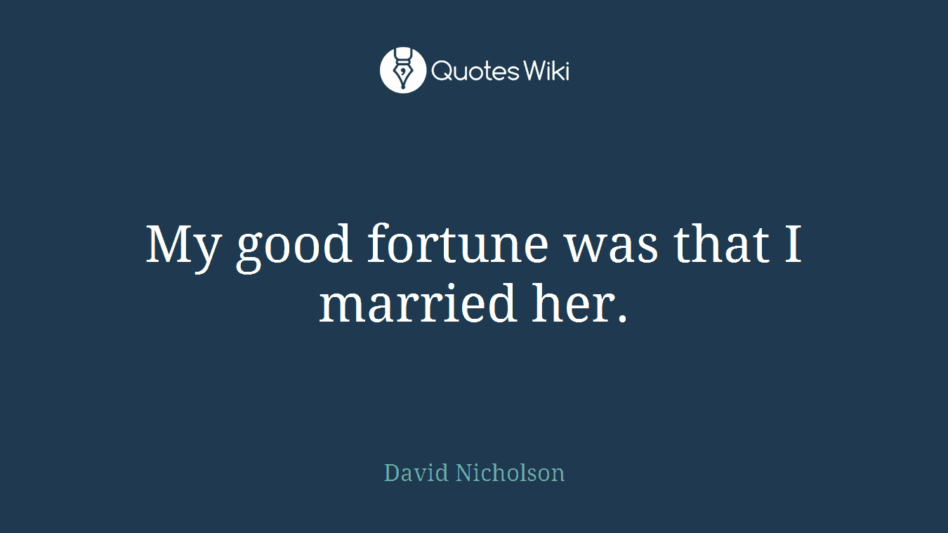 My good fortune was that I married her.