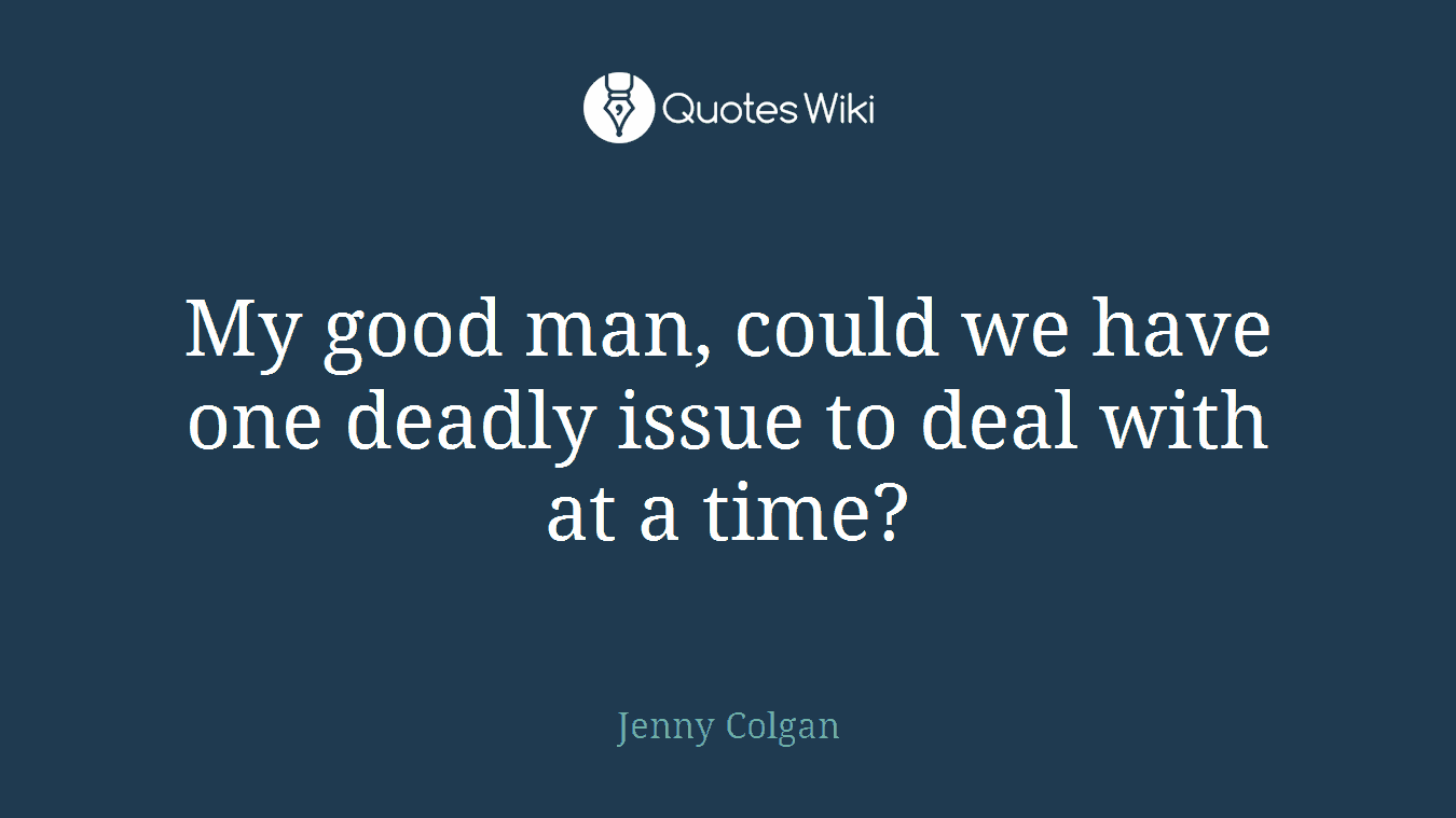 My good man, could we have one deadly issue to deal with at a time?