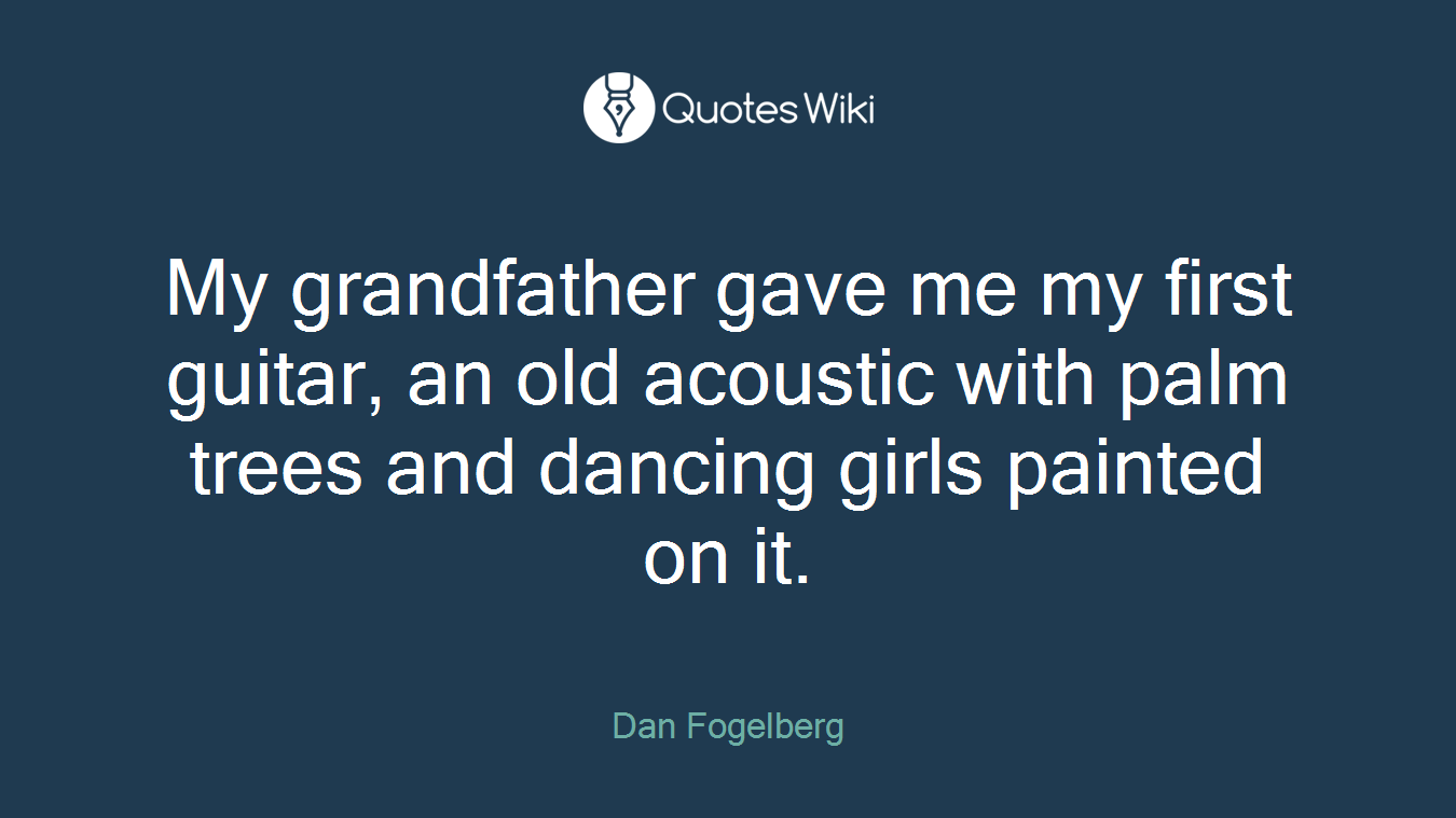 My grandfather gave me my first guitar, an old acoustic with palm trees and dancing girls painted on it.