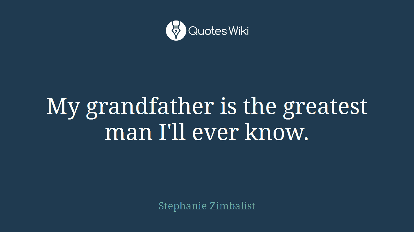 My grandfather is the greatest man I'll ever know.