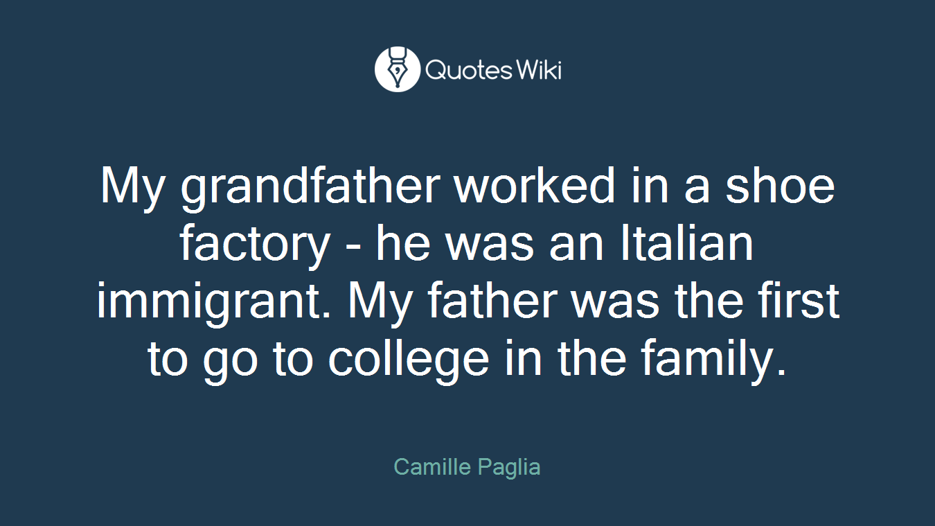 My grandfather worked in a shoe factory - he was an Italian immigrant. My father was the first to go to college in the family.