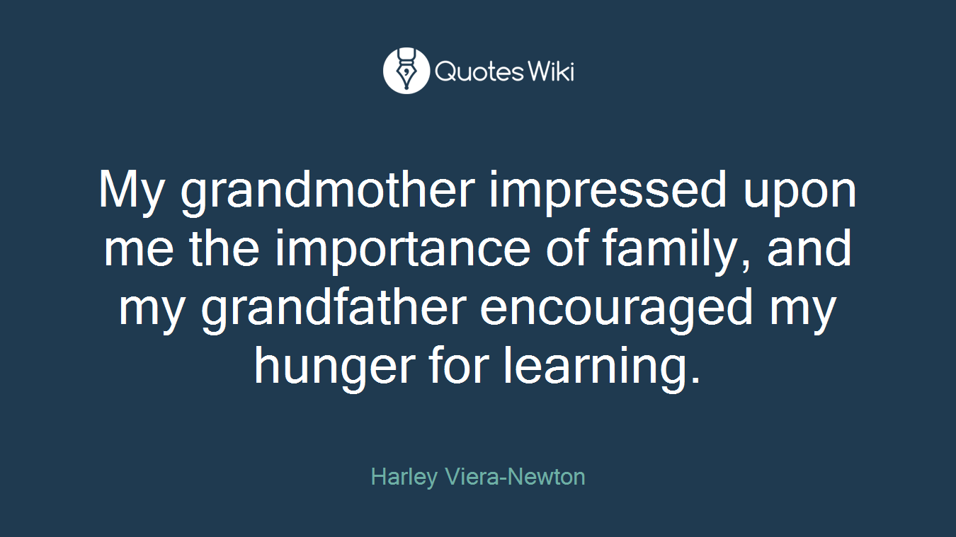 My grandmother impressed upon me the importance of family, and my grandfather encouraged my hunger for learning.