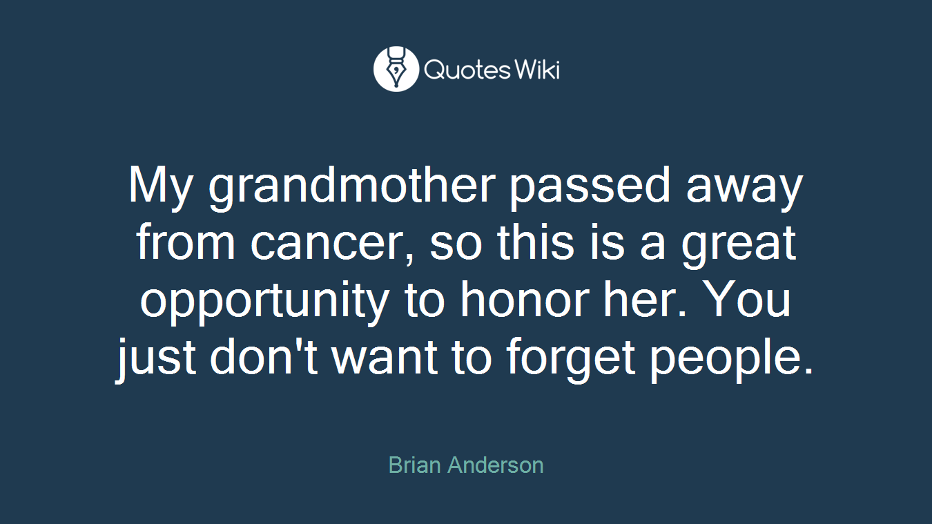 My grandmother passed away from cancer, so this is a great opportunity to honor her. You just don't want to forget people.