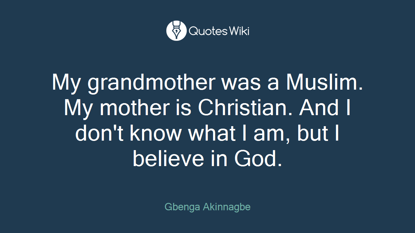 My grandmother was a Muslim. My mother is Christian. And I don't know what I am, but I believe in God.