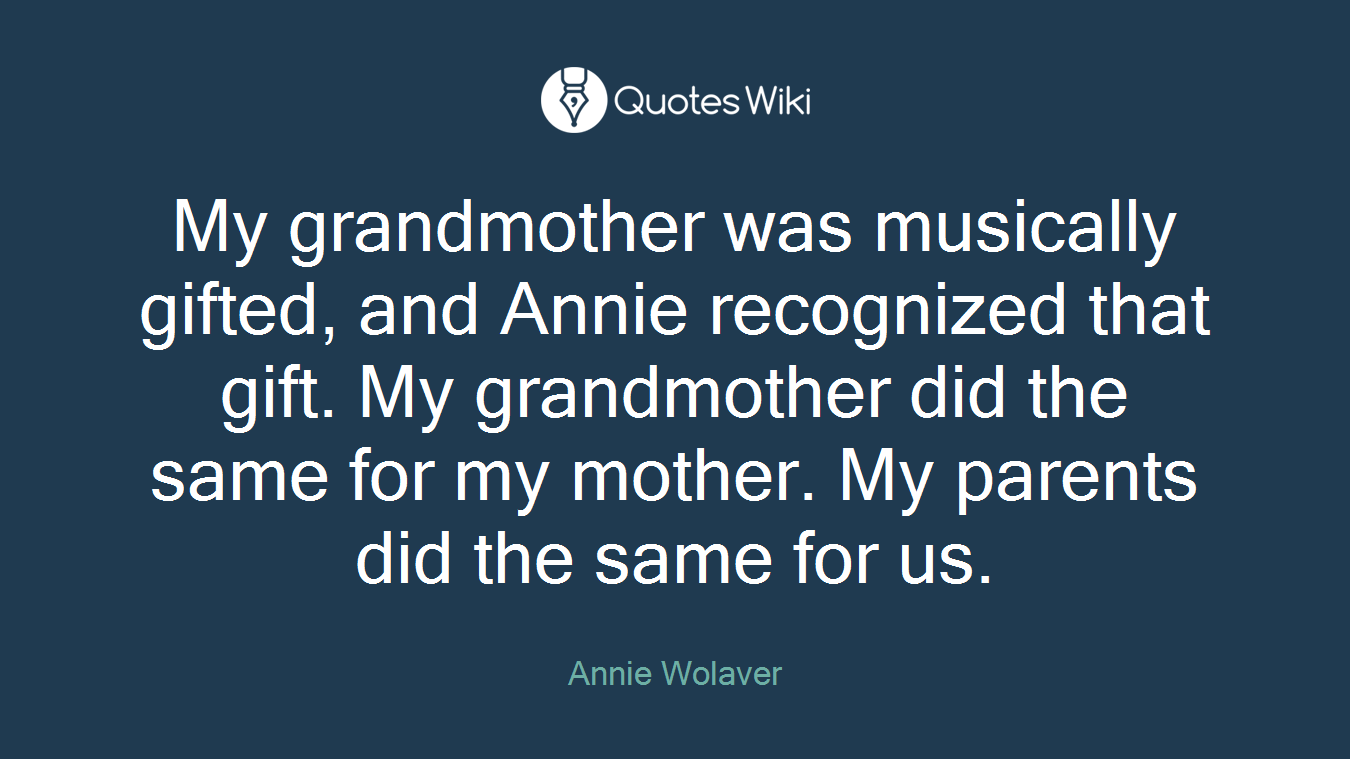 My grandmother was musically gifted, and Annie recognized that gift. My grandmother did the same for my mother. My parents did the same for us.