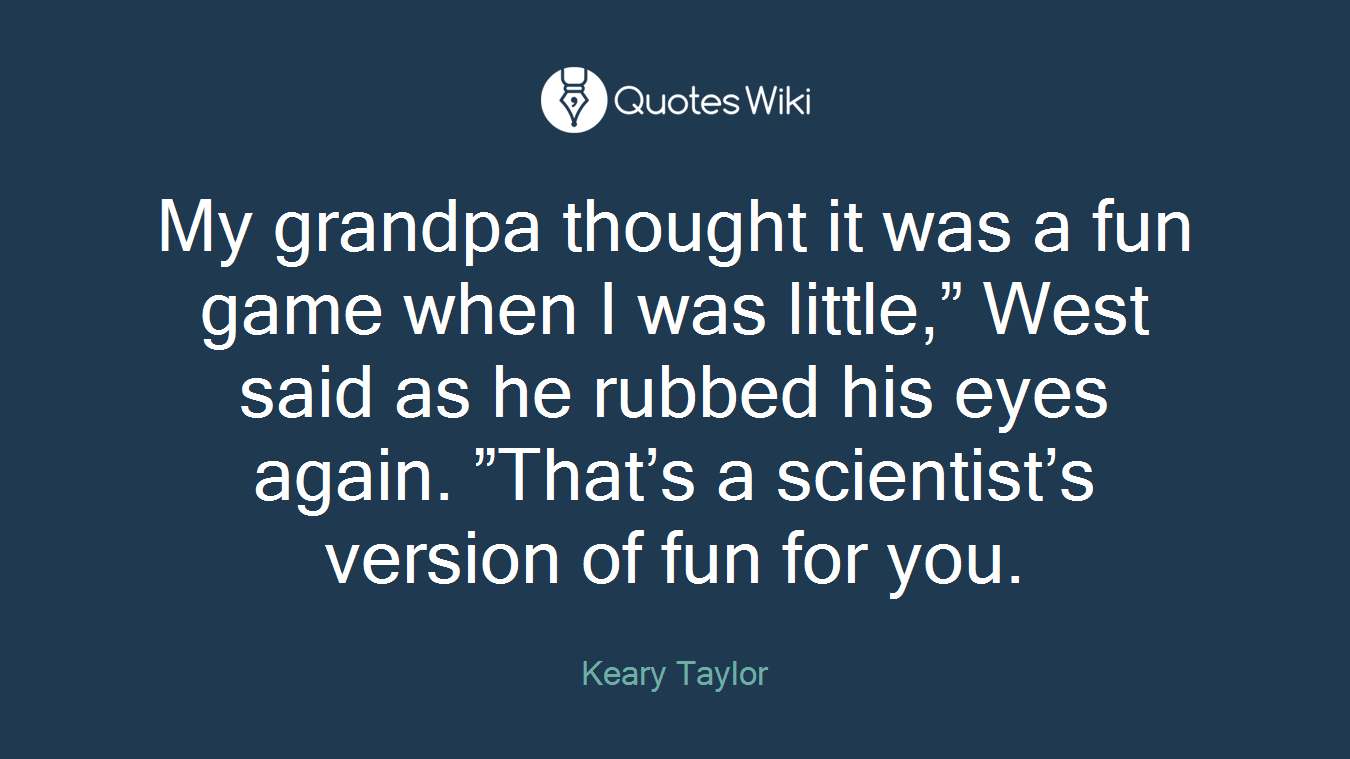 My grandpa thought it was a fun game when I was little,” West said as he rubbed his eyes again. ”That’s a scientist’s version of fun for you.