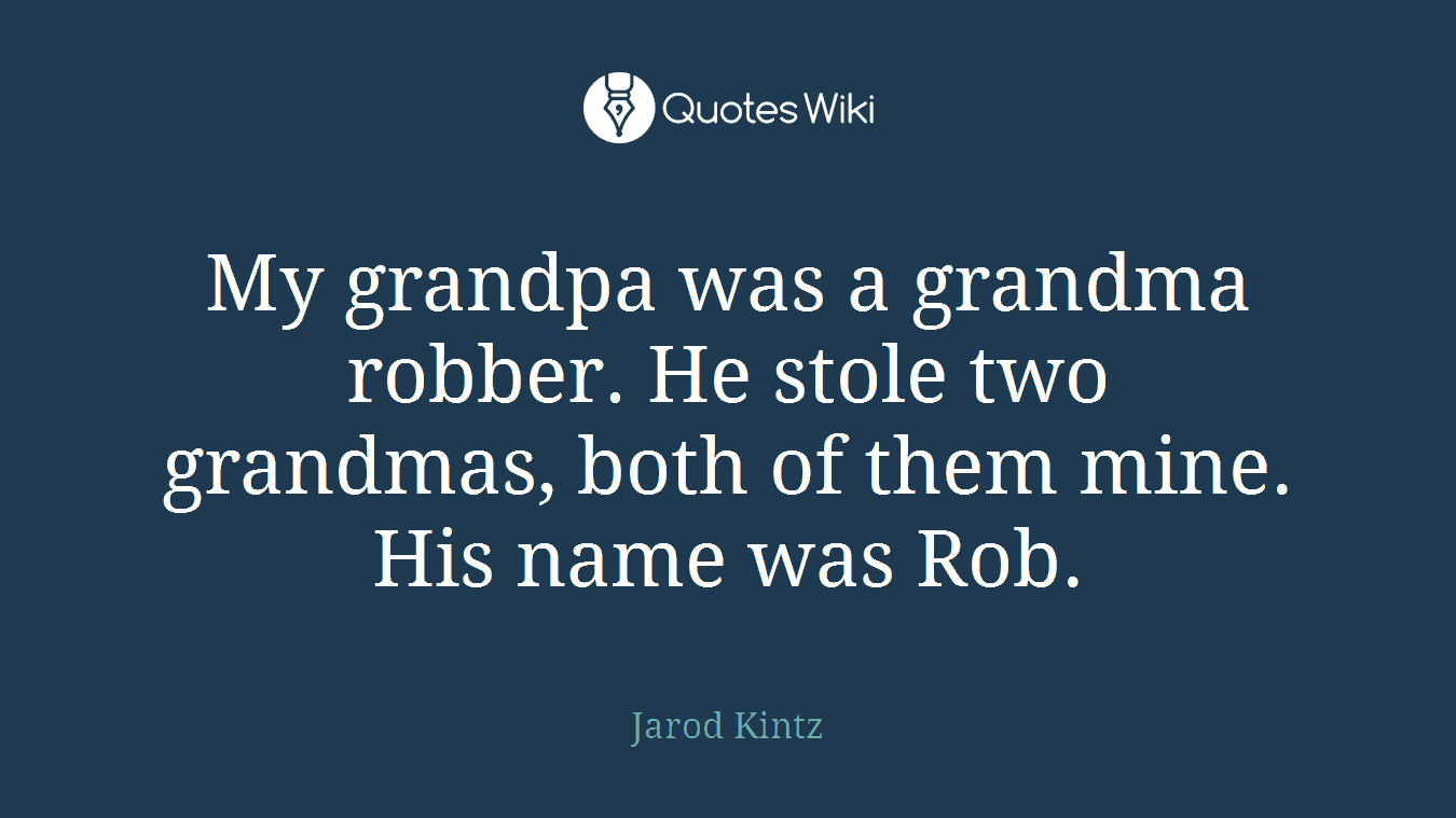 My grandpa was a grandma robber. He stole two grandmas, both of them mine. His name was Rob.