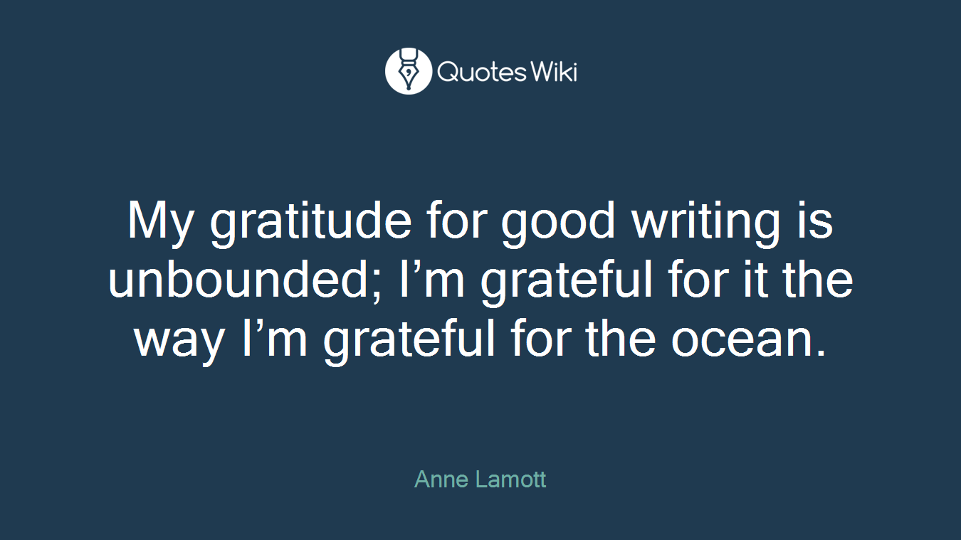 My gratitude for good writing is unbounded; I’m grateful for it the way I’m grateful for the ocean.