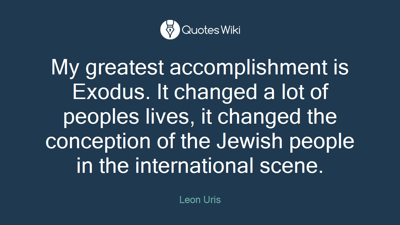 My greatest accomplishment is Exodus. It changed a lot of peoples lives, it changed the conception of the Jewish people in the international scene.