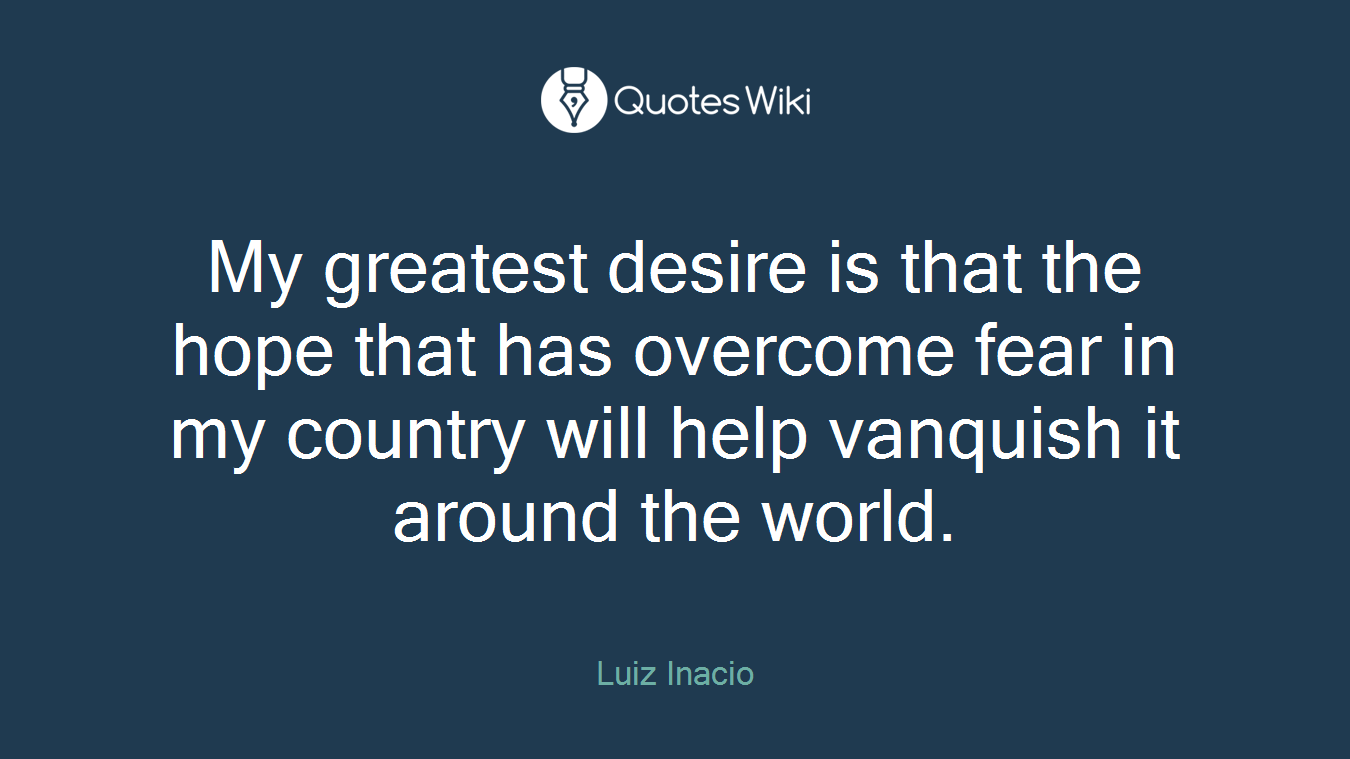 My greatest desire is that the hope that has overcome fear in my country will help vanquish it around the world.