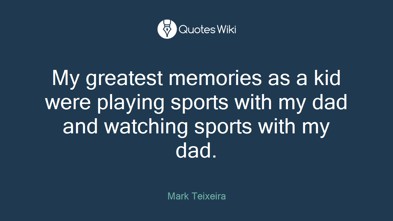 My greatest memories as a kid were playing sports with my dad and watching sports with my dad.
