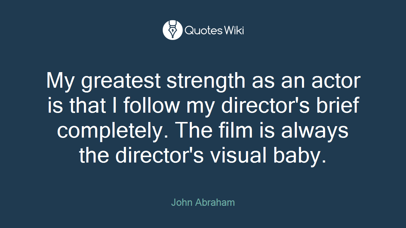 My greatest strength as an actor is that I follow my director's brief completely. The film is always the director's visual baby.