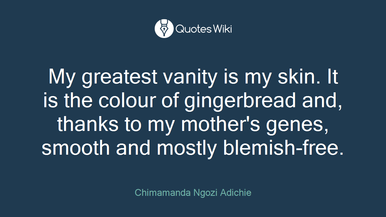 My greatest vanity is my skin. It is the colour of gingerbread and, thanks to my mother's genes, smooth and mostly blemish-free.