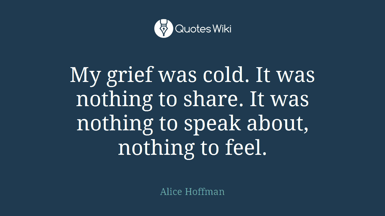 My grief was cold. It was nothing to share. It was nothing to speak about, nothing to feel.