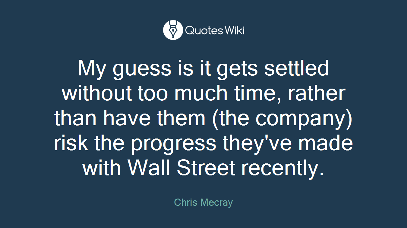 My guess is it gets settled without too much time, rather than have them (the company) risk the progress they've made with Wall Street recently.