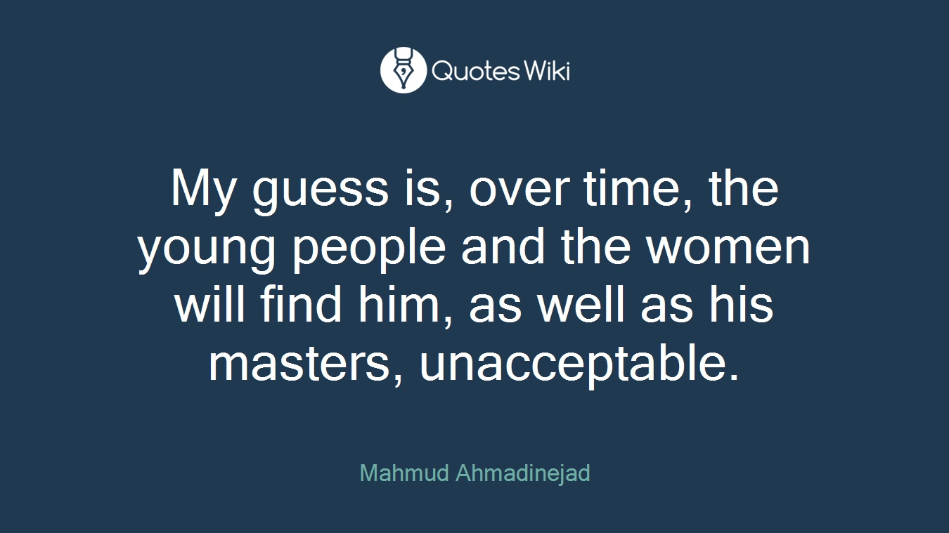 My guess is, over time, the young people and the women will find him, as well as his masters, unacceptable.