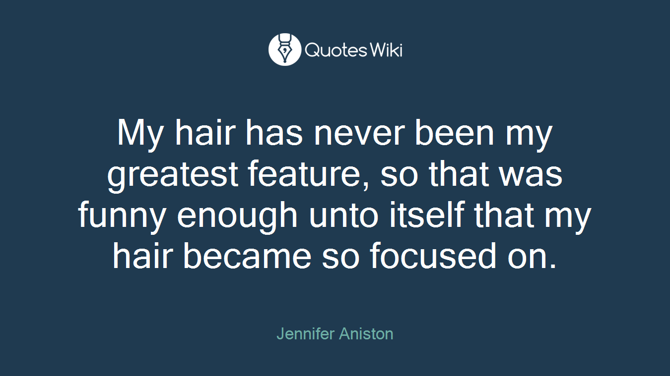 My hair has never been my greatest feature, so that was funny enough unto itself that my hair became so focused on.