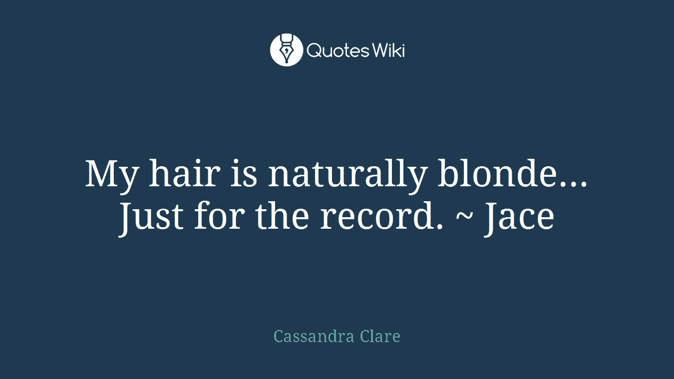 My hair is naturally blonde... Just for the record. ~ Jace