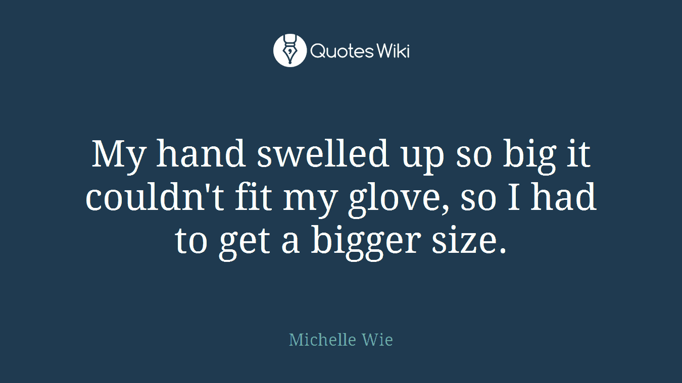 My hand swelled up so big it couldn't fit my glove, so I had to get a bigger size.