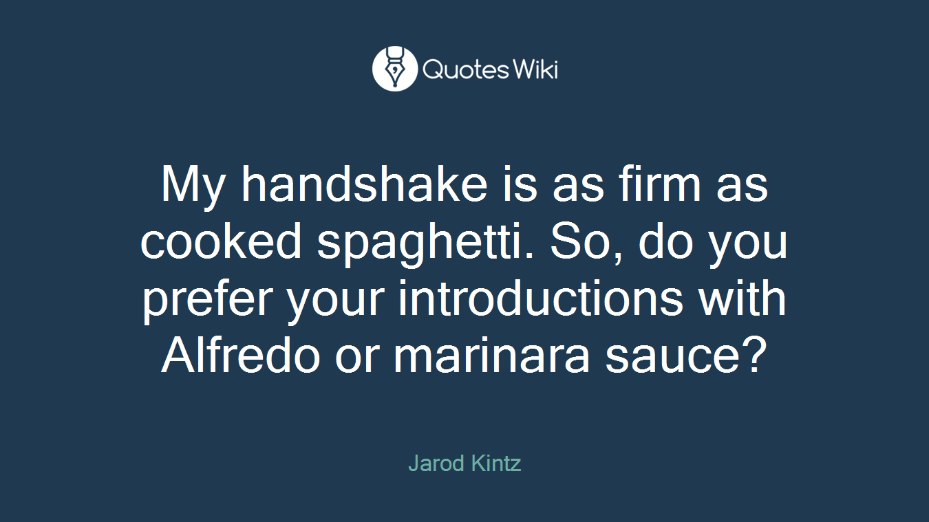 My handshake is as firm as cooked spaghetti. So, do you prefer your introductions with Alfredo or marinara sauce?