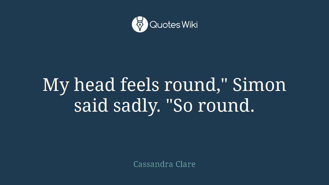 My head feels round," Simon said sadly. "So round.