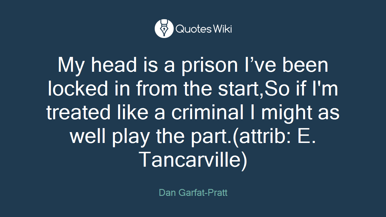 My head is a prison I’ve been locked in from the start,So if I'm treated like a criminal I might as well play the part.(attrib: E. Tancarville)