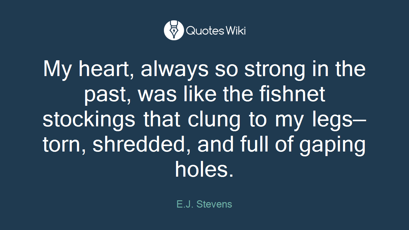 My heart, always so strong in the past, was like the fishnet stockings that clung to my legs—torn, shredded, and full of gaping holes.