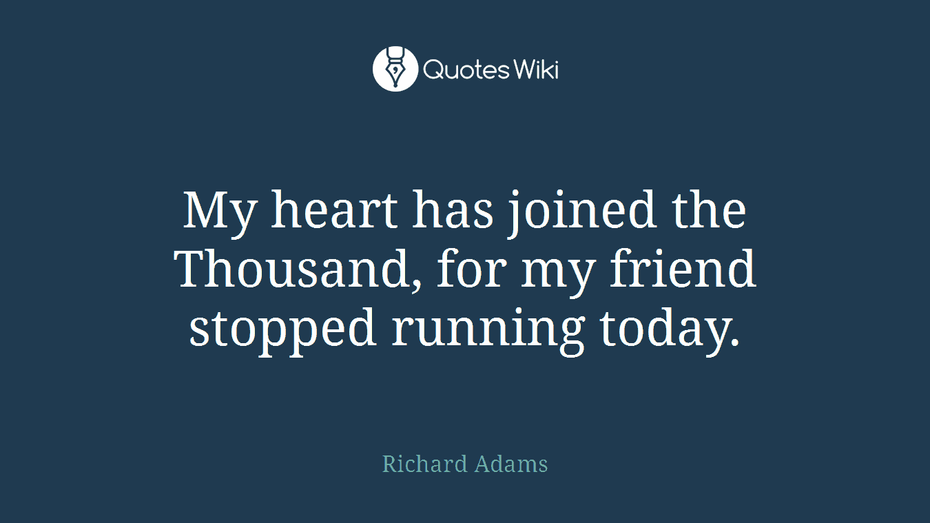 My heart has joined the Thousand, for my friend stopped running today.