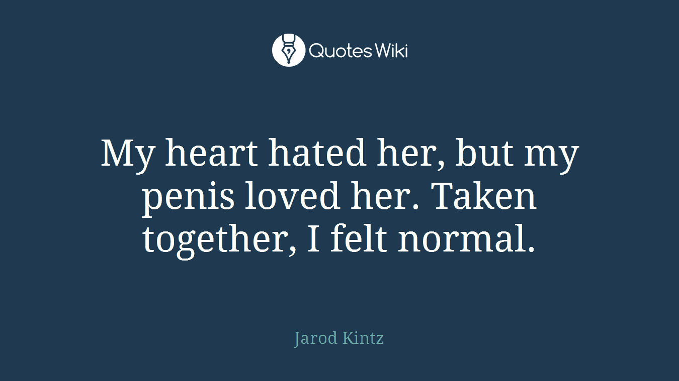 My heart hated her, but my penis loved her. Taken together, I felt normal.