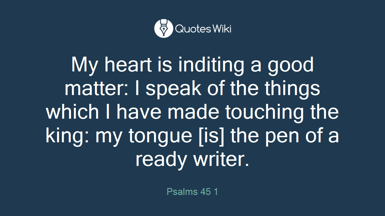 My heart is inditing a good matter: I speak of the things which I have made touching the king: my tongue [is] the pen of a ready writer.