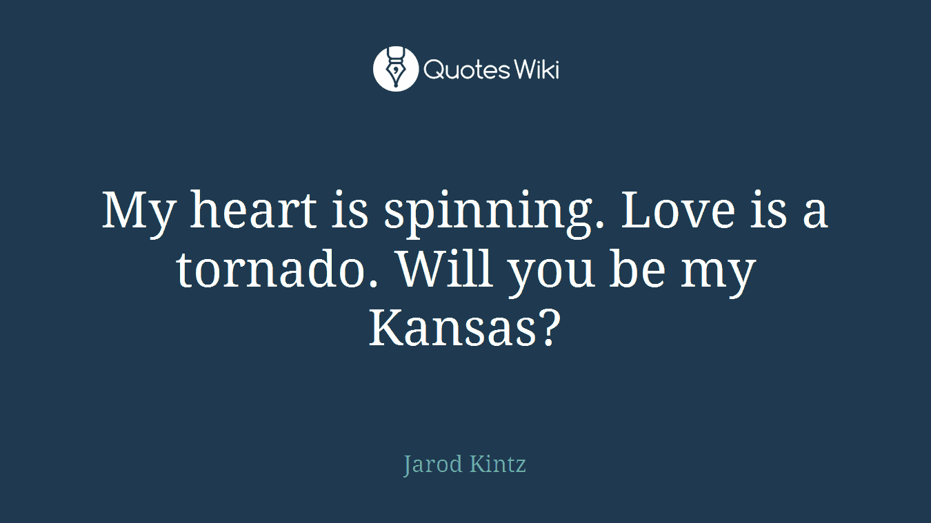 My heart is spinning. Love is a tornado. Will you be my Kansas?